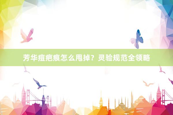 芳华痘疤痕怎么甩掉？灵验规范全领略