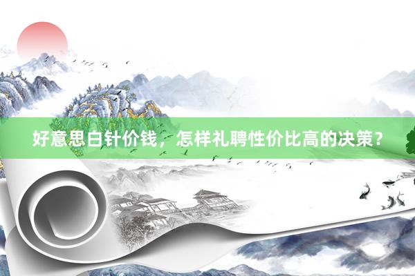 好意思白针价钱，怎样礼聘性价比高的决策？