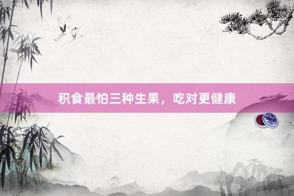 积食最怕三种生果，吃对更健康