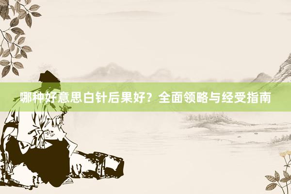 哪种好意思白针后果好？全面领略与经受指南