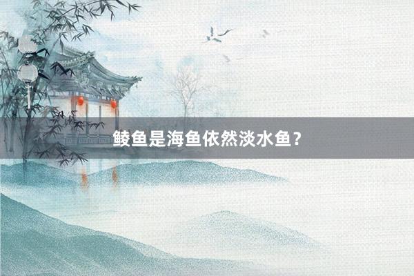 鲮鱼是海鱼依然淡水鱼？