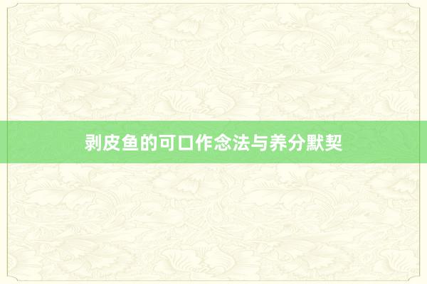 剥皮鱼的可口作念法与养分默契