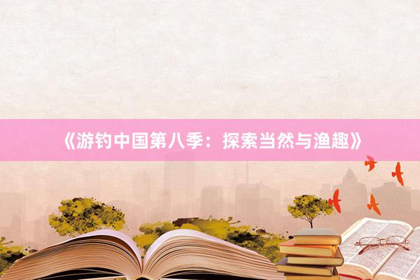《游钓中国第八季：探索当然与渔趣》
