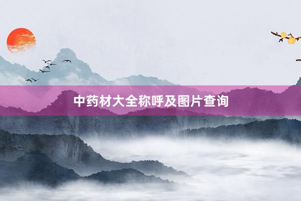 中药材大全称呼及图片查询