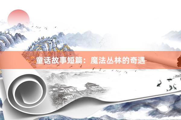 童话故事短篇:魔法丛林的奇遇