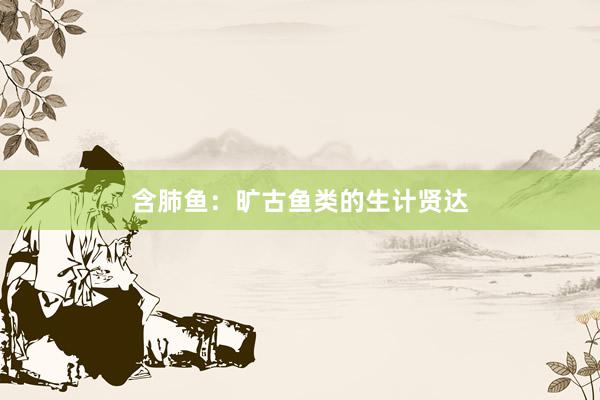 含肺鱼:旷古鱼类的生计贤达